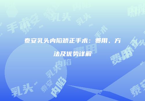 泰安乳头内陷矫正手术：费用、方法及优势详解
