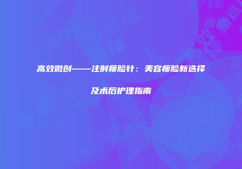 高效微创——注射瘦脸针：美容瘦脸新选择及术后护理指南