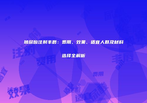 玻尿酸注射丰唇：费用、效果、适宜人群及材料选择全解析