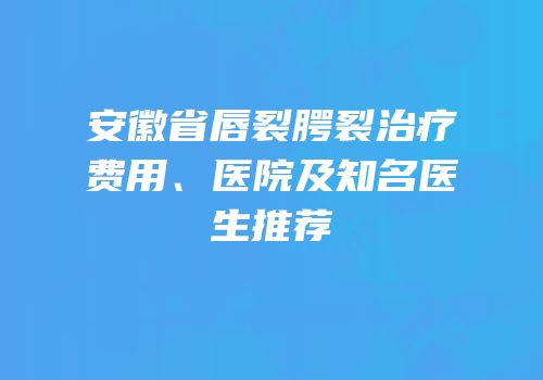 安徽省唇裂腭裂治疗费用、医院及知名医生推荐