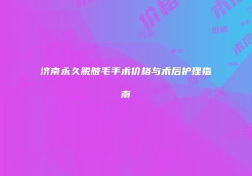 济南永久脱腋毛手术价格与术后护理指南