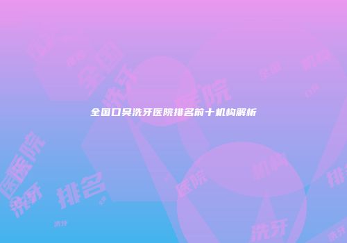全国口臭洗牙医院排名前十机构解析
