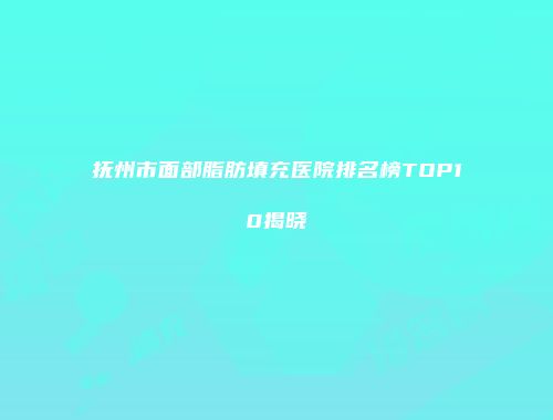 抚州市面部脂肪填充医院排名榜TOP10揭晓