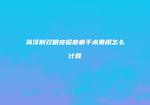 菏泽割双眼皮留疤痕手术费用怎么计算