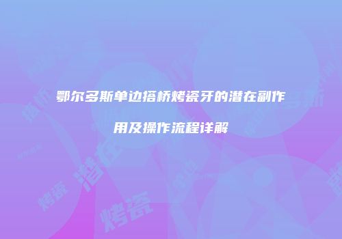 鄂尔多斯单边搭桥烤瓷牙的潜在副作用及操作流程详解