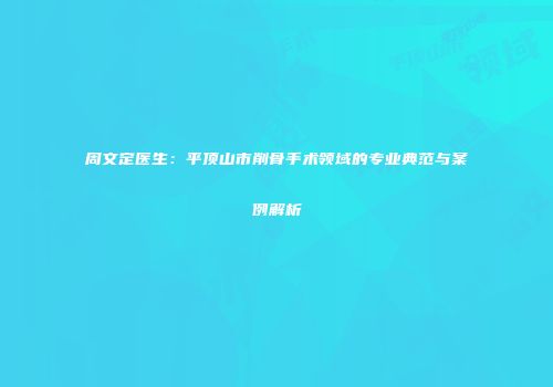周文定医生：平顶山市削骨手术领域的专业典范与案例解析