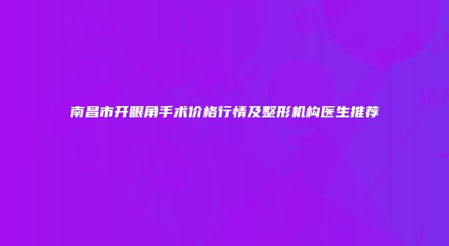 南昌市开眼角手术价格行情及整形机构医生推荐