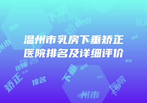 温州市乳房下垂矫正医院排名及详细评价