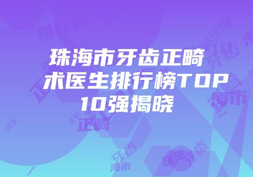 珠海市牙齿正畸术医生排行榜TOP10强揭晓