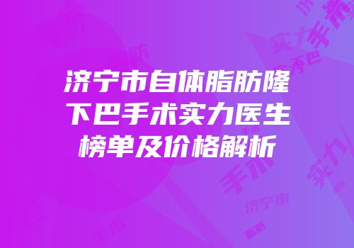 济宁市自体脂肪隆下巴手术实力医生榜单及价格解析