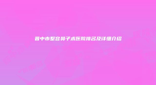 晋中市整容鼻子术医院排名及详细介绍