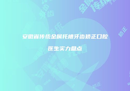 安徽省传统金属托槽牙齿矫正口腔医生实力盘点