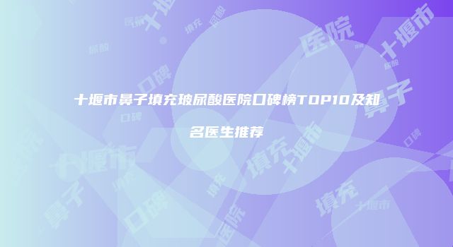 十堰市鼻子填充玻尿酸医院口碑榜TOP10及知名医生推荐