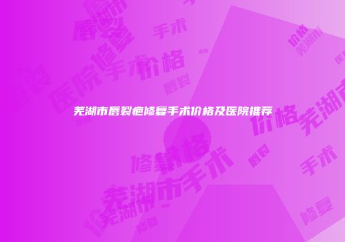 芜湖市唇裂疤修复手术价格及医院推荐