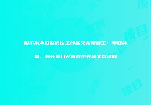 哈尔滨两位整形医生邱圣文和鞠春生：专业背景、擅长项目及青春痘去除案例详解