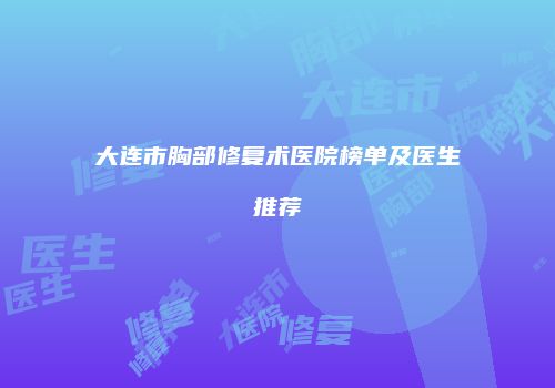 大连市胸部修复术医院榜单及医生推荐