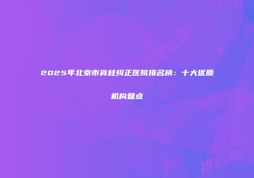 2025年北京市脊柱纠正医院排名榜：十大优质机构盘点