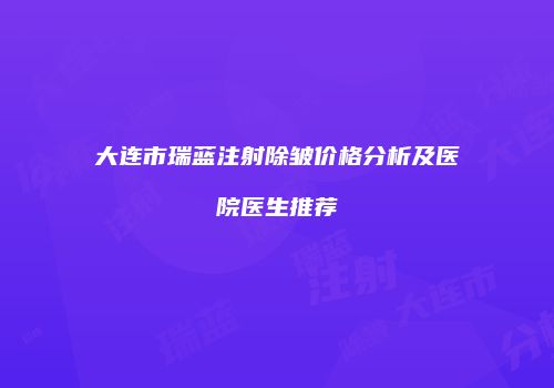 大连市瑞蓝注射除皱价格分析及医院医生推荐