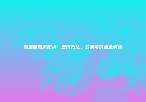 腹壁吸脂减肥术：塑形方法、效果与价格全解析