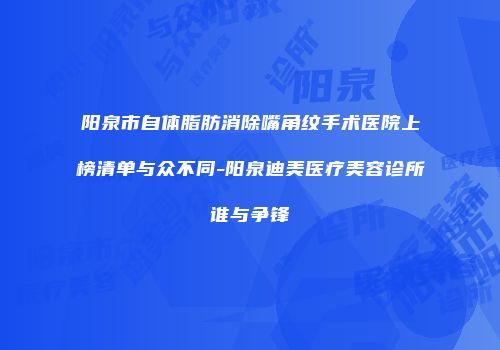 阳泉市自体脂肪消除嘴角纹手术医院上榜清单与众不同-阳泉迪美医疗美容诊所谁与争锋