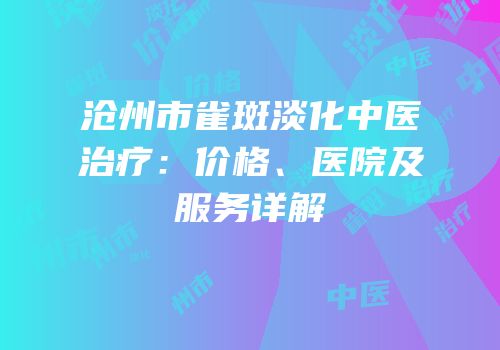 沧州市雀斑淡化中医治疗：价格、医院及服务详解