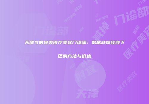 天津与时宜美医疗美容门诊部：揭秘减掉硅胶下巴的方法与价格