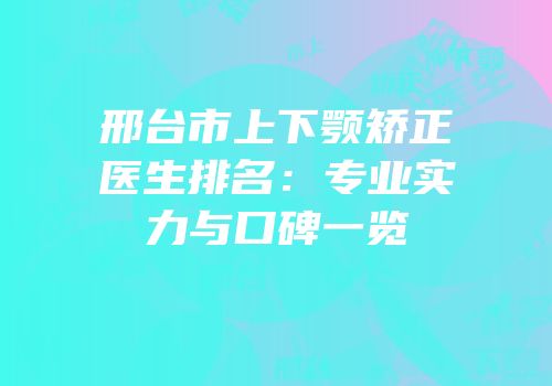 邢台市上下颚矫正医生排名：专业实力与口碑一览
