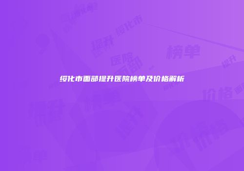 绥化市面部提升医院榜单及价格解析