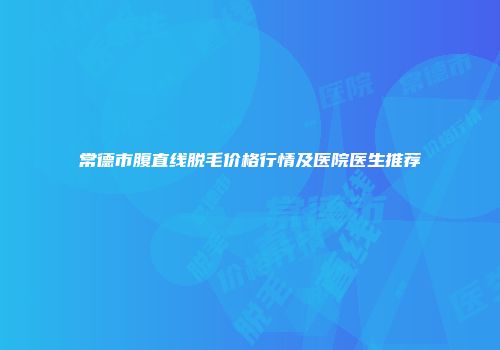 常德市腹直线脱毛价格行情及医院医生推荐