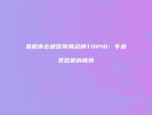 娄底市去痘医院排名榜TOP10：专业美容机构推荐