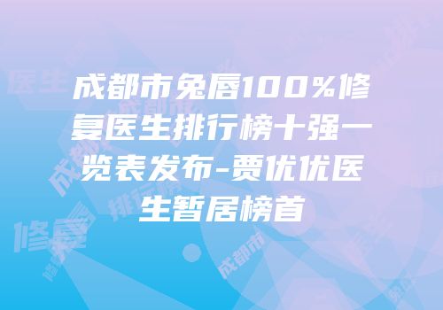 成都市兔唇100%修复医生排行榜十强一览表发布-贾优优医生暂居榜首