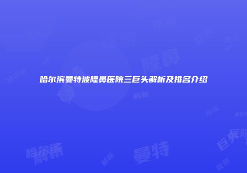 哈尔滨曼特波隆鼻医院三巨头解析及排名介绍