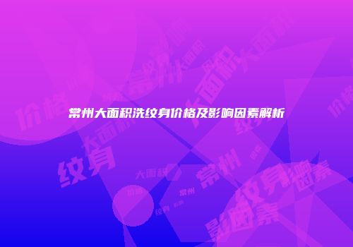 常州大面积洗纹身价格及影响因素解析