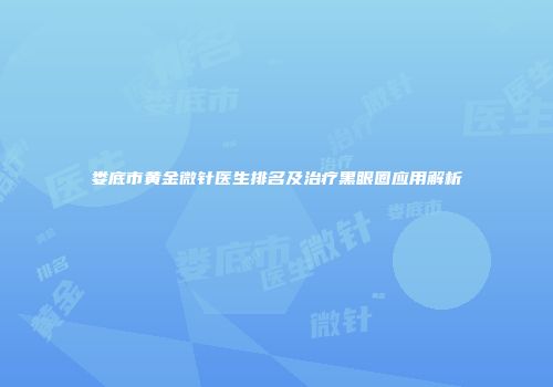 娄底市黄金微针医生排名及治疗黑眼圈应用解析