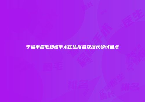 宁波市眉毛移植手术医生排名及擅长领域盘点