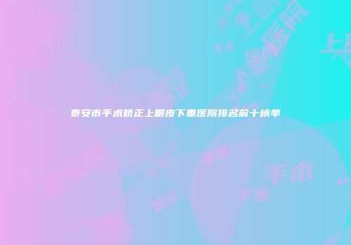 泰安市手术矫正上眼皮下垂医院排名前十榜单