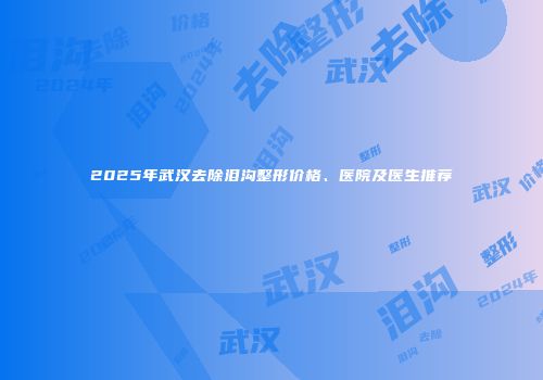 2025年武汉去除泪沟整形价格、医院及医生推荐