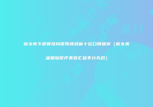 新乡市下颌骨挂钩医院排名前十位口碑推荐（新乡承蒲国际医疗美容汇总不分先后）
