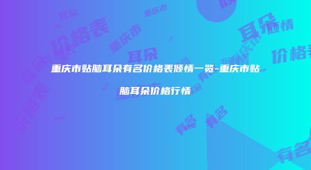 重庆市贴脑耳朵有名价格表倾情一览-重庆市贴脑耳朵价格行情