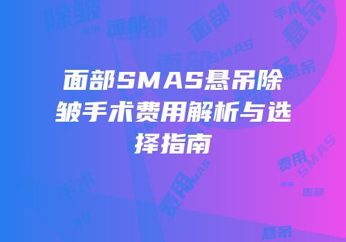面部SMAS悬吊除皱手术费用解析与选择指南