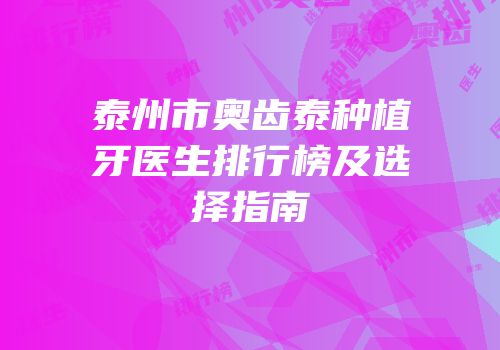泰州市奥齿泰种植牙医生排行榜及选择指南