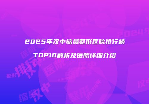 2025年汉中缩鼻整形医院排行榜TOP10解析及医院详细介绍
