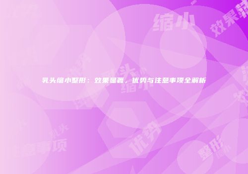 乳头缩小整形：效果显著，优势与注意事项全解析
