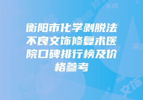 衡阳市化学剥脱法不良文饰修复术医院口碑排行榜及价格参考