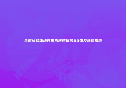 全国线粒体填充泪沟医院排名50强及选择指南