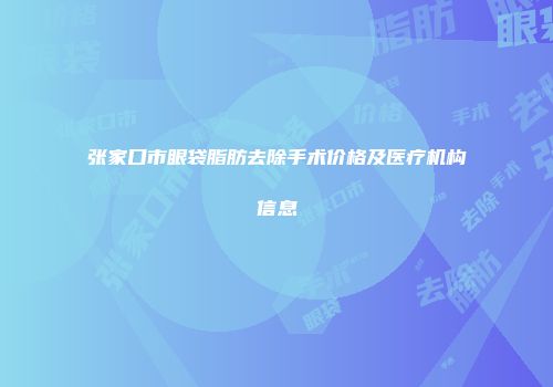 张家口市眼袋脂肪去除手术价格及医疗机构信息