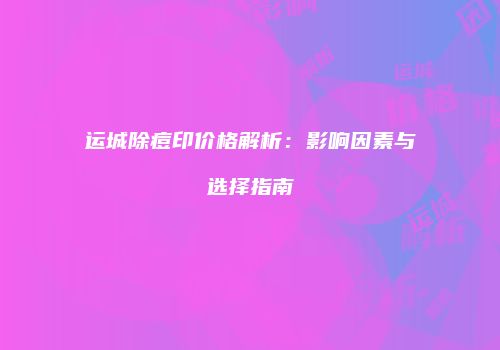 运城除痘印价格解析：影响因素与选择指南
