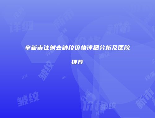 阜新市注射去皱纹价格详细分析及医院推荐