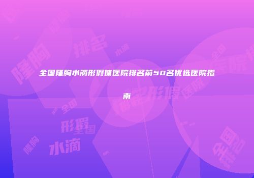 全国隆胸水滴形假体医院排名前50名优选医院指南