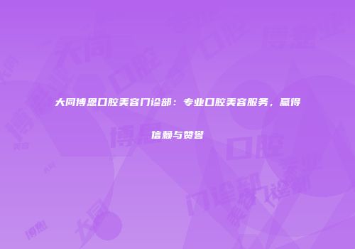 大同博恩口腔美容门诊部：专业口腔美容服务，赢得信赖与赞誉